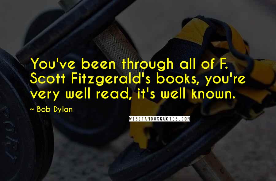 Bob Dylan Quotes: You've been through all of F. Scott Fitzgerald's books, you're very well read, it's well known.