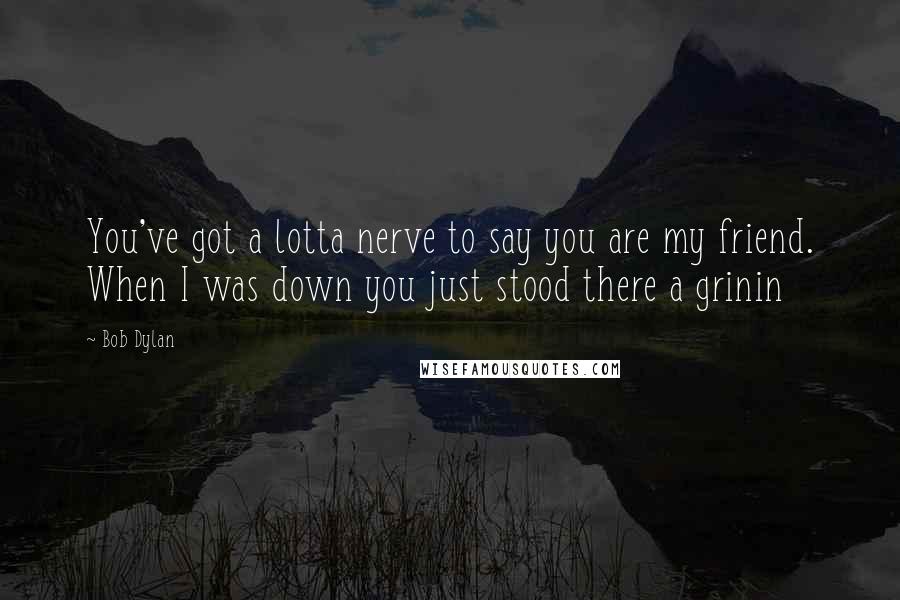 Bob Dylan Quotes: You've got a lotta nerve to say you are my friend. When I was down you just stood there a grinin