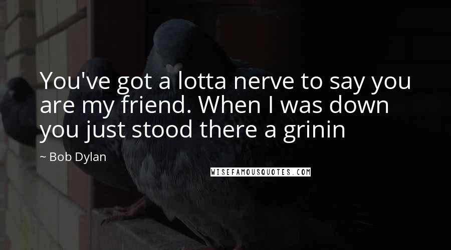 Bob Dylan Quotes: You've got a lotta nerve to say you are my friend. When I was down you just stood there a grinin