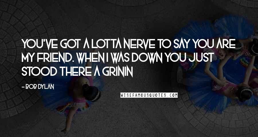 Bob Dylan Quotes: You've got a lotta nerve to say you are my friend. When I was down you just stood there a grinin