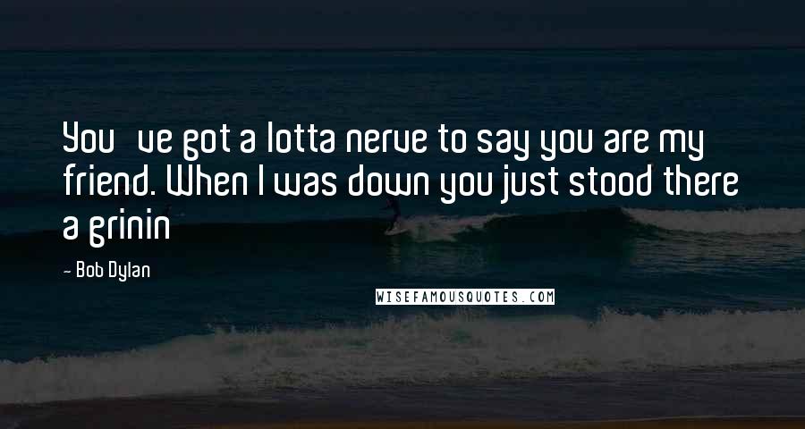 Bob Dylan Quotes: You've got a lotta nerve to say you are my friend. When I was down you just stood there a grinin