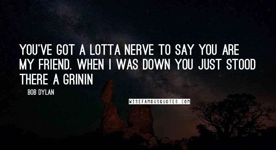 Bob Dylan Quotes: You've got a lotta nerve to say you are my friend. When I was down you just stood there a grinin