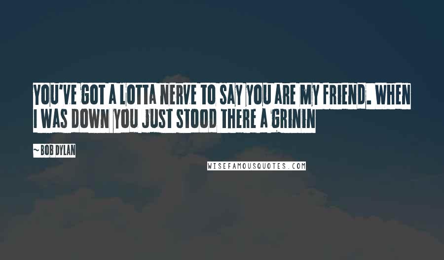 Bob Dylan Quotes: You've got a lotta nerve to say you are my friend. When I was down you just stood there a grinin