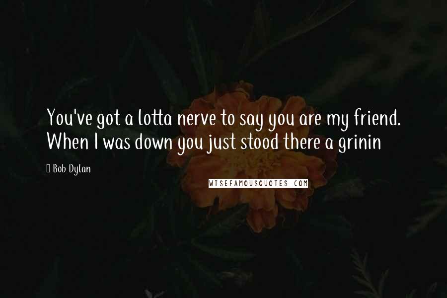 Bob Dylan Quotes: You've got a lotta nerve to say you are my friend. When I was down you just stood there a grinin