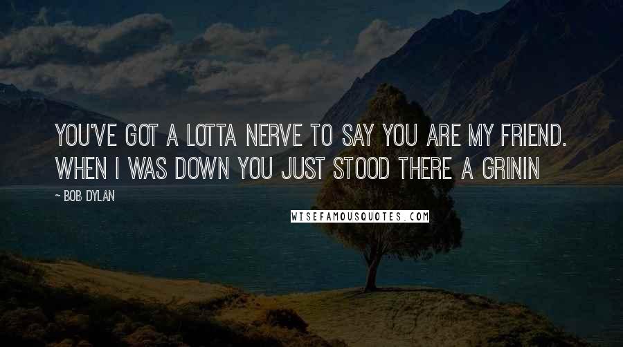 Bob Dylan Quotes: You've got a lotta nerve to say you are my friend. When I was down you just stood there a grinin