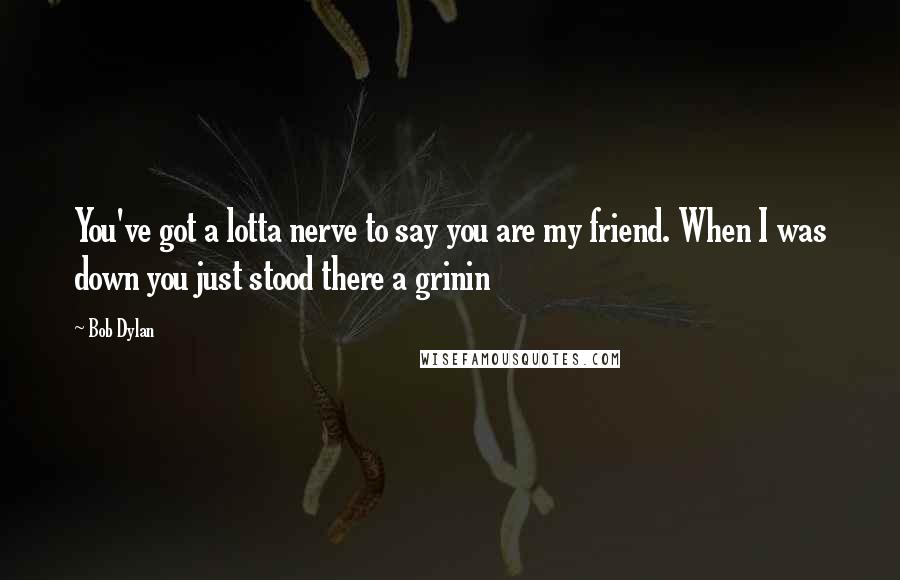 Bob Dylan Quotes: You've got a lotta nerve to say you are my friend. When I was down you just stood there a grinin