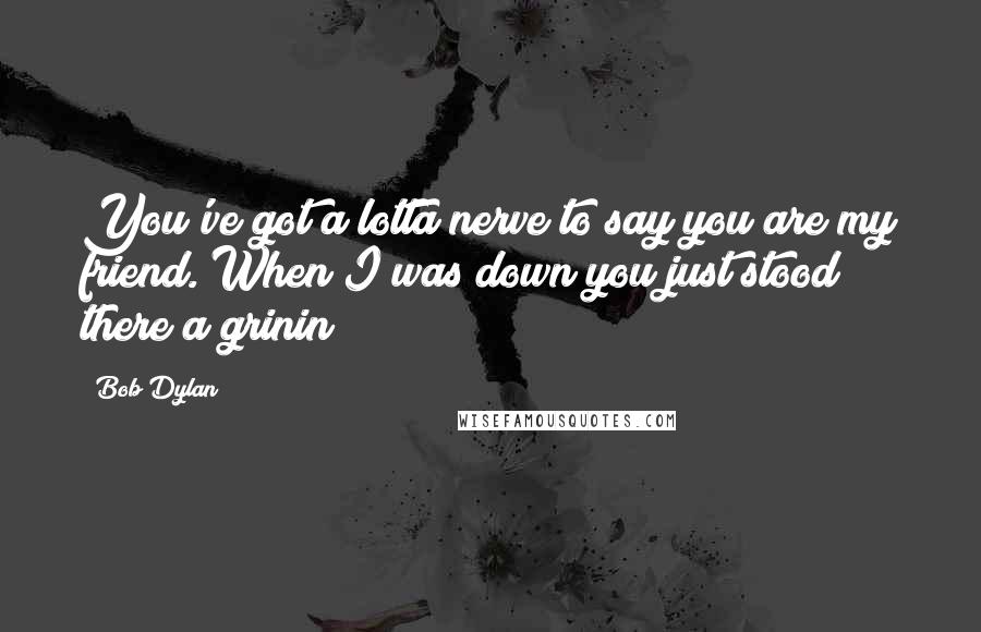 Bob Dylan Quotes: You've got a lotta nerve to say you are my friend. When I was down you just stood there a grinin