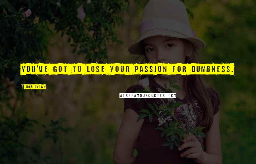 Bob Dylan Quotes: You've got to lose your passion for dumbness.