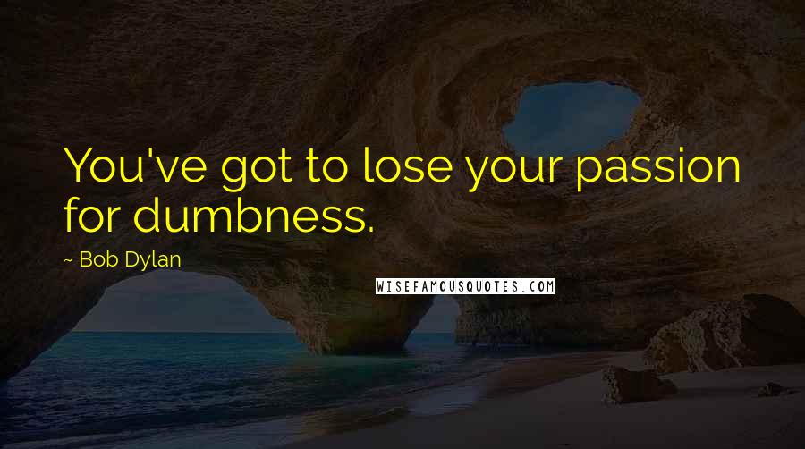 Bob Dylan Quotes: You've got to lose your passion for dumbness.