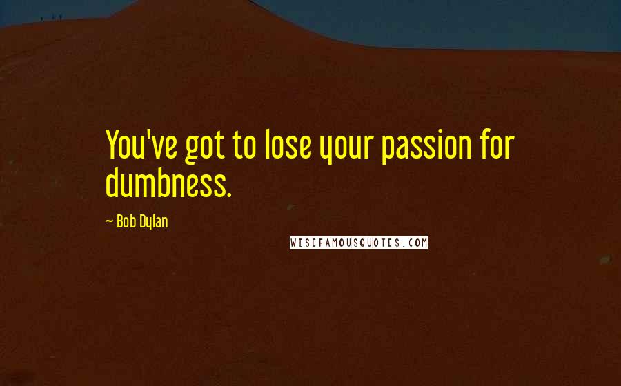 Bob Dylan Quotes: You've got to lose your passion for dumbness.