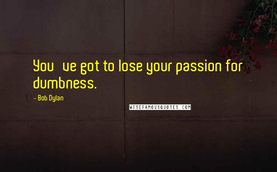 Bob Dylan Quotes: You've got to lose your passion for dumbness.