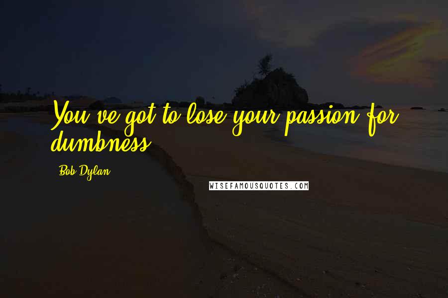 Bob Dylan Quotes: You've got to lose your passion for dumbness.