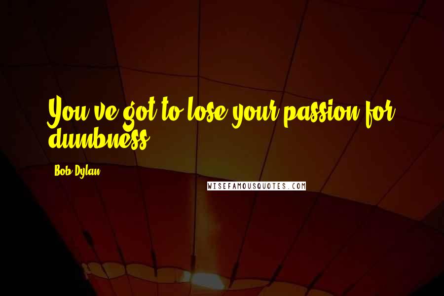 Bob Dylan Quotes: You've got to lose your passion for dumbness.