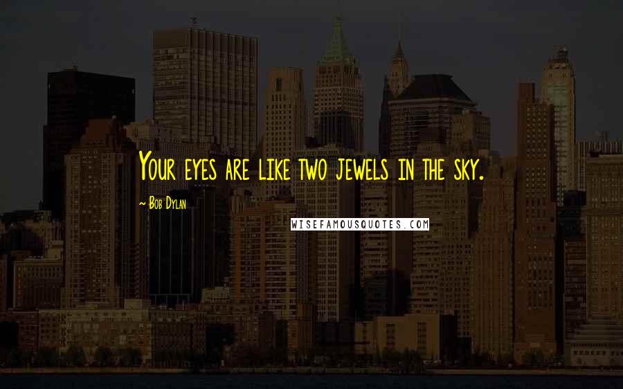 Bob Dylan Quotes: Your eyes are like two jewels in the sky.