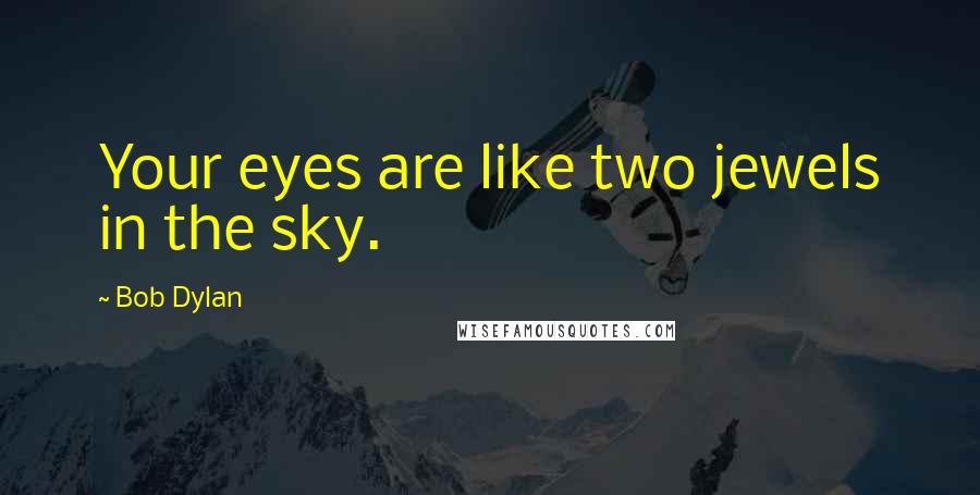 Bob Dylan Quotes: Your eyes are like two jewels in the sky.