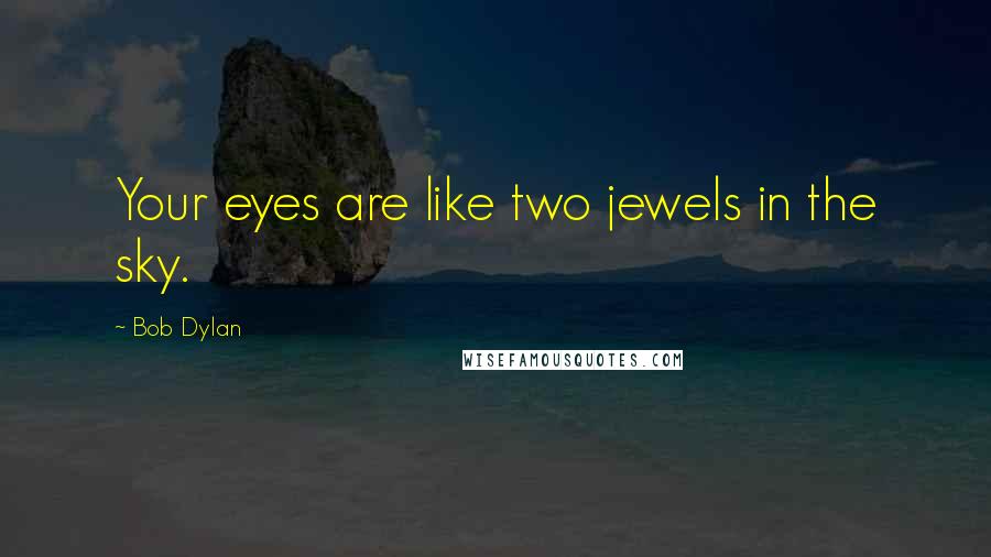Bob Dylan Quotes: Your eyes are like two jewels in the sky.