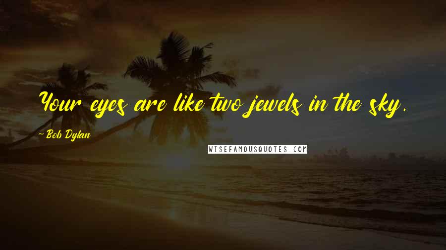 Bob Dylan Quotes: Your eyes are like two jewels in the sky.