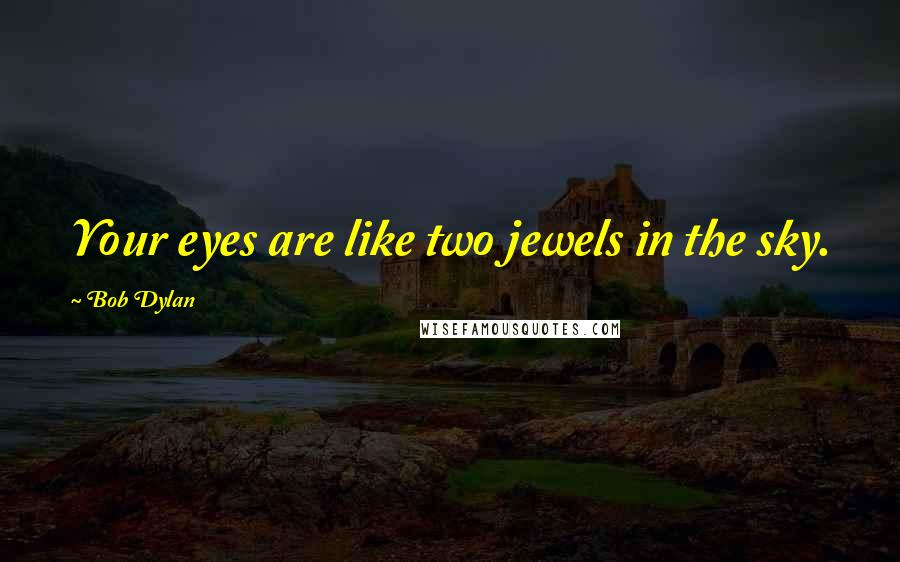 Bob Dylan Quotes: Your eyes are like two jewels in the sky.