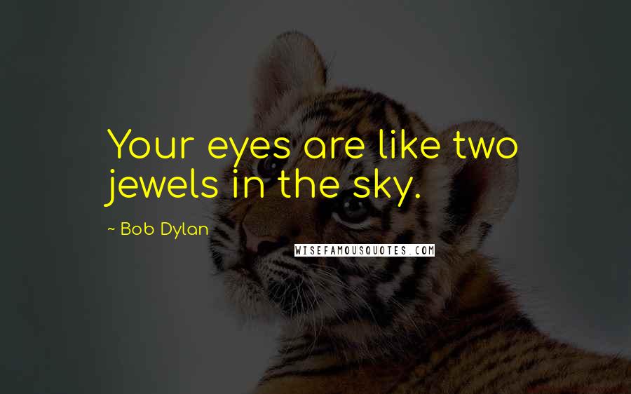 Bob Dylan Quotes: Your eyes are like two jewels in the sky.