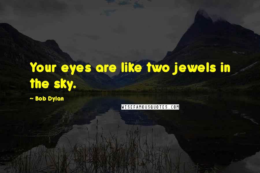 Bob Dylan Quotes: Your eyes are like two jewels in the sky.