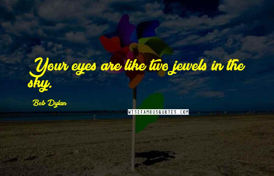 Bob Dylan Quotes: Your eyes are like two jewels in the sky.