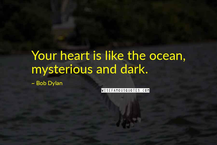 Bob Dylan Quotes: Your heart is like the ocean, mysterious and dark.