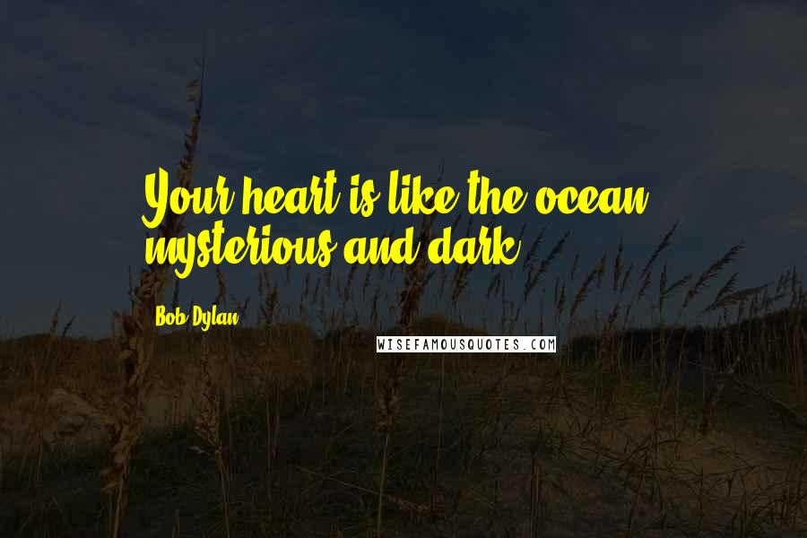 Bob Dylan Quotes: Your heart is like the ocean, mysterious and dark.