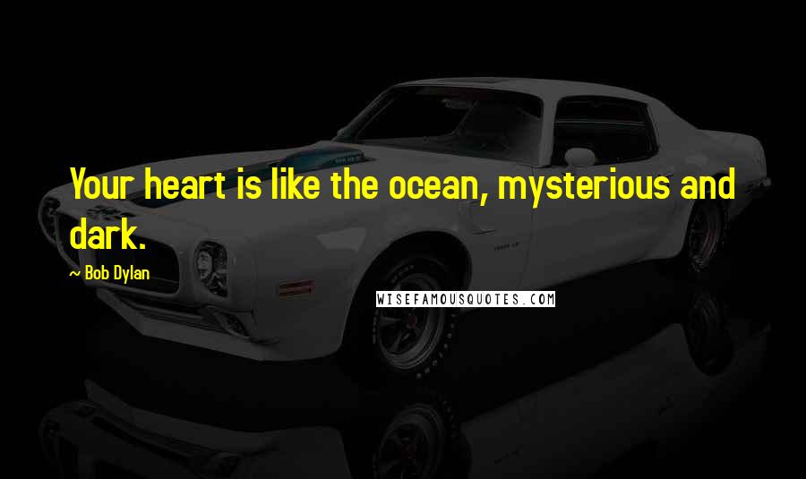 Bob Dylan Quotes: Your heart is like the ocean, mysterious and dark.