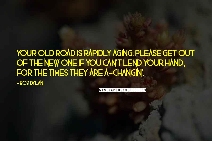 Bob Dylan Quotes: Your old road is rapidly aging. Please get out of the new one If you can't lend your hand, For the times they are a-changin'.