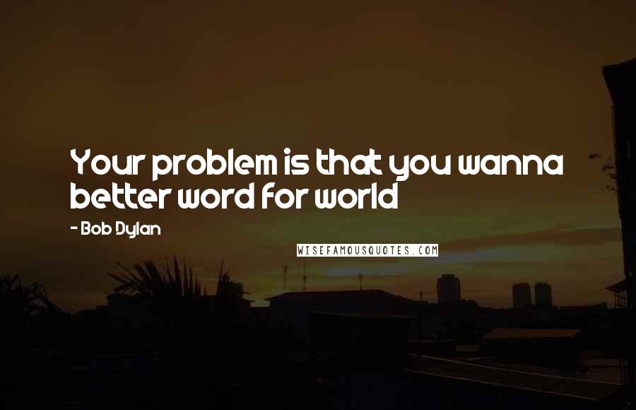 Bob Dylan Quotes: Your problem is that you wanna better word for world