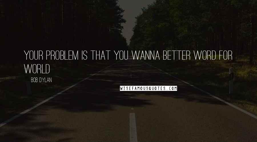 Bob Dylan Quotes: Your problem is that you wanna better word for world