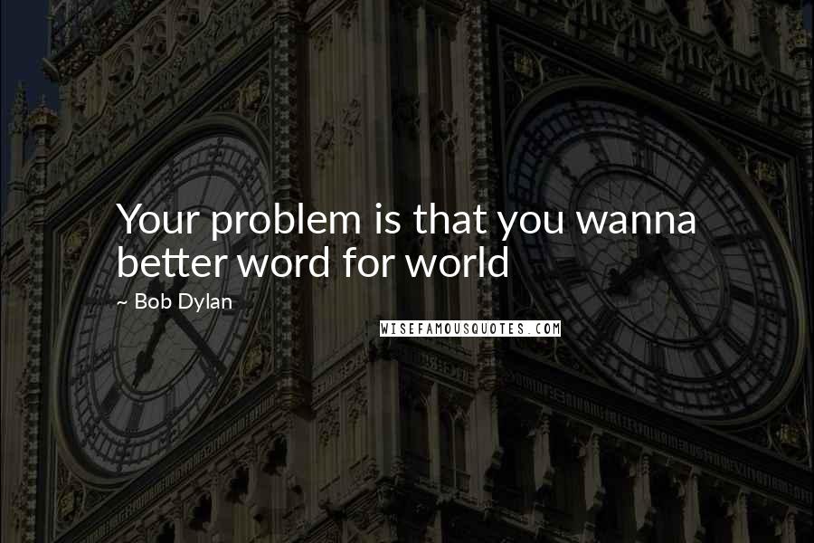 Bob Dylan Quotes: Your problem is that you wanna better word for world