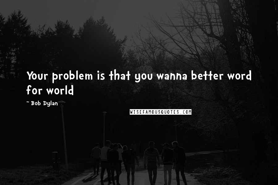 Bob Dylan Quotes: Your problem is that you wanna better word for world