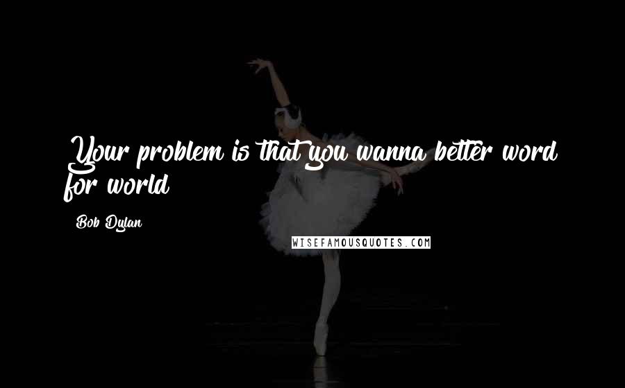 Bob Dylan Quotes: Your problem is that you wanna better word for world