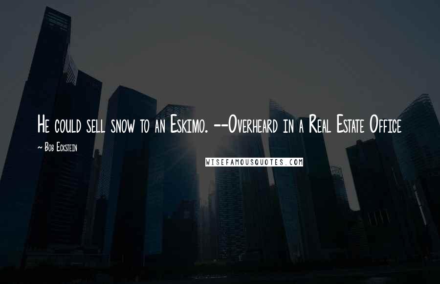 Bob Eckstein Quotes: He could sell snow to an Eskimo. --Overheard in a Real Estate Office