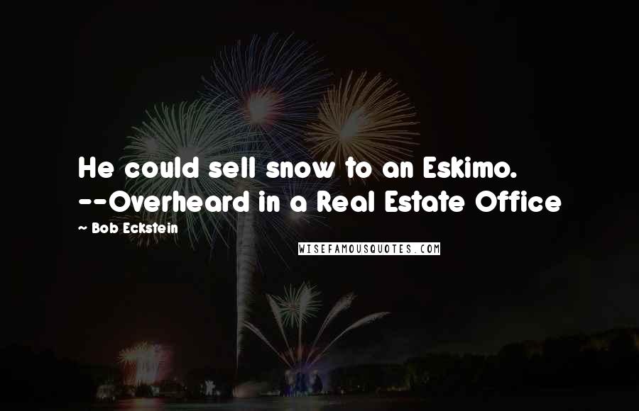 Bob Eckstein Quotes: He could sell snow to an Eskimo. --Overheard in a Real Estate Office