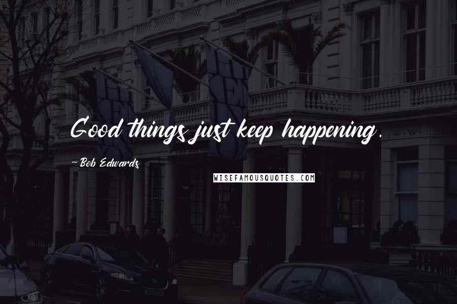 Bob Edwards Quotes: Good things just keep happening.