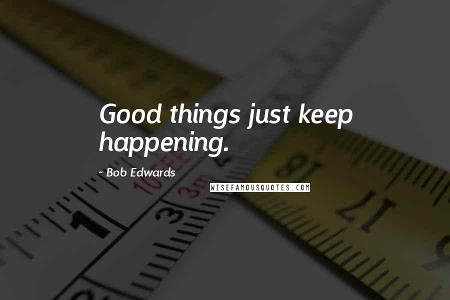 Bob Edwards Quotes: Good things just keep happening.