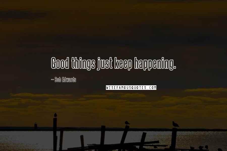 Bob Edwards Quotes: Good things just keep happening.