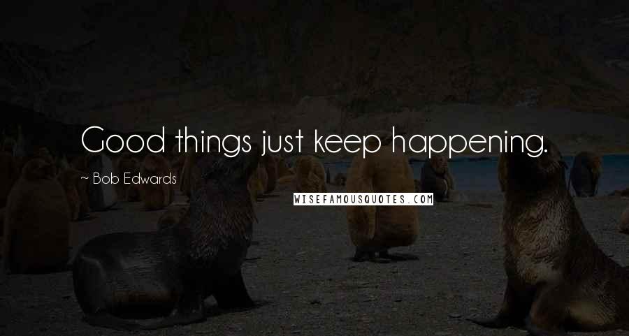 Bob Edwards Quotes: Good things just keep happening.