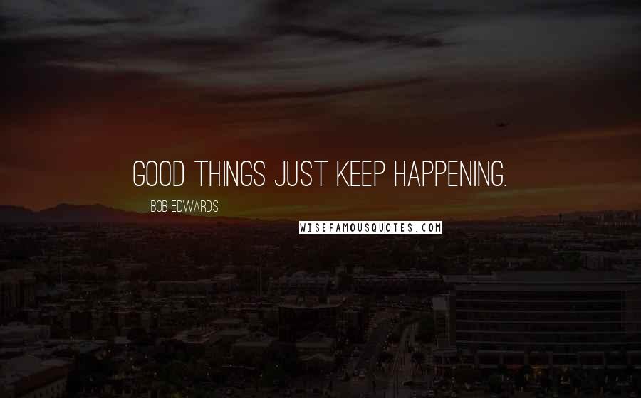 Bob Edwards Quotes: Good things just keep happening.