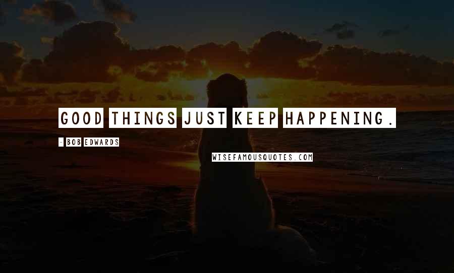 Bob Edwards Quotes: Good things just keep happening.