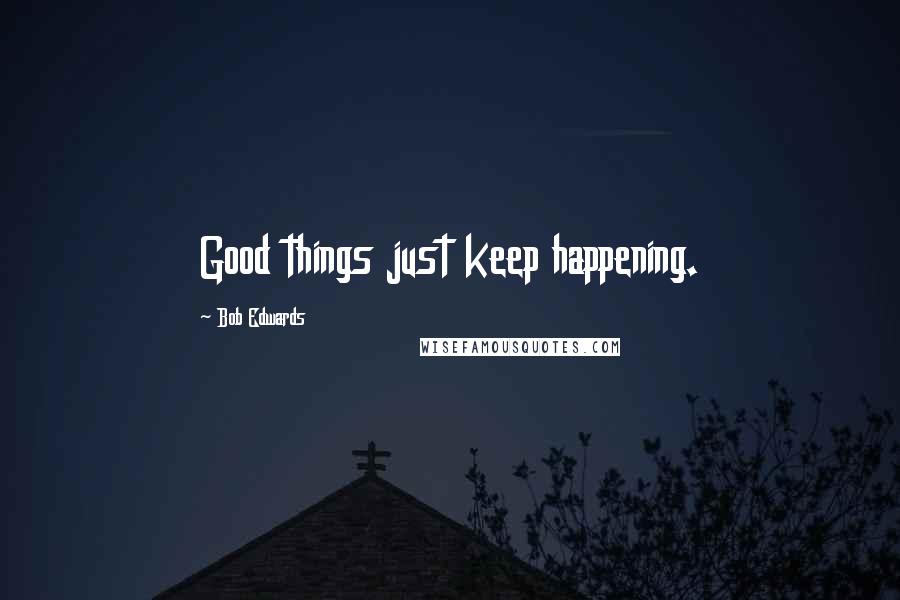 Bob Edwards Quotes: Good things just keep happening.