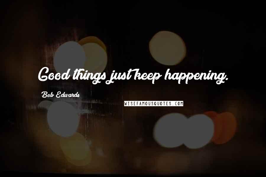 Bob Edwards Quotes: Good things just keep happening.