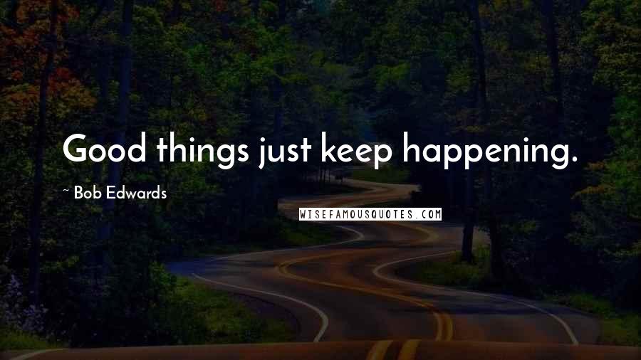 Bob Edwards Quotes: Good things just keep happening.