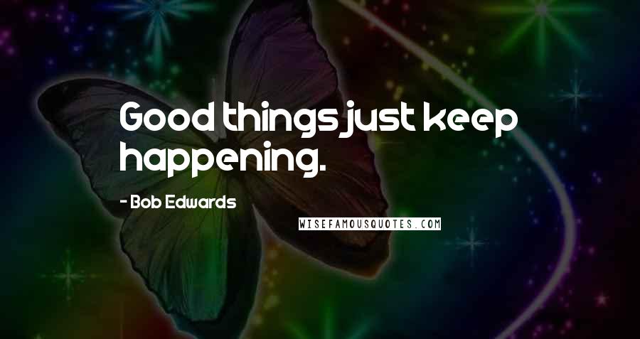 Bob Edwards Quotes: Good things just keep happening.