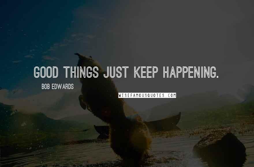 Bob Edwards Quotes: Good things just keep happening.