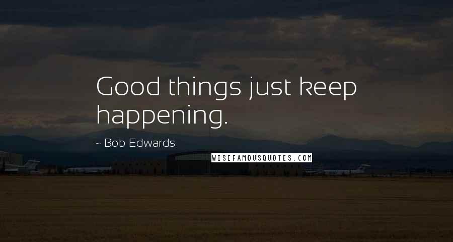 Bob Edwards Quotes: Good things just keep happening.