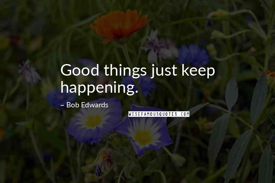 Bob Edwards Quotes: Good things just keep happening.