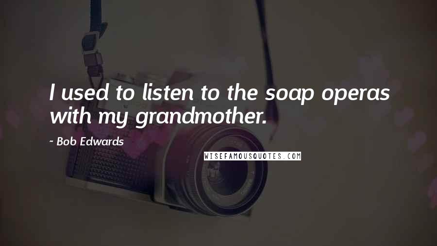 Bob Edwards Quotes: I used to listen to the soap operas with my grandmother.